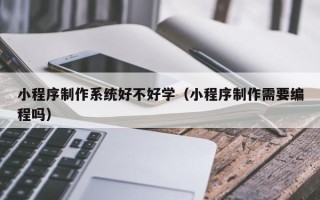 甘肃小程序制作系统好不好学（小程序制作需要编程吗）