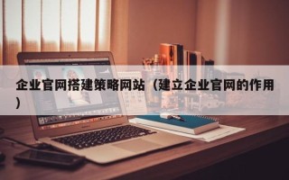甘肃企业官网搭建策略网站（建立企业官网的作用）