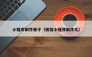 甘肃小程序制作册子（微信小程序制作凡）