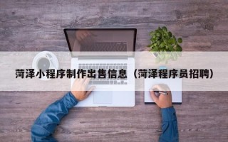 甘肃菏泽小程序制作出售信息（菏泽程序员招聘）