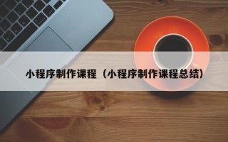 甘肃小程序制作课程（小程序制作课程总结）