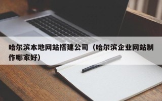 甘肃哈尔滨本地网站搭建公司（哈尔滨企业网站制作哪家好）