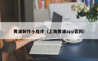 甘肃黄浦制作小程序（上海黄浦app官网）