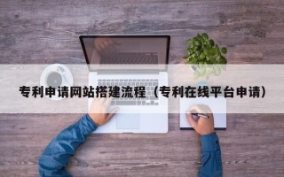 甘肃专利申请网站搭建流程（专利在线平台申请）