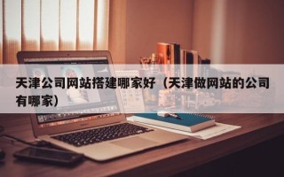 甘肃天津公司网站搭建哪家好（天津做网站的公司有哪家）