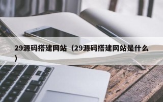 甘肃29源码搭建网站（29源码搭建网站是什么）