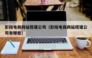 甘肃彭阳电商网站搭建公司（彭阳电商网站搭建公司有哪些）