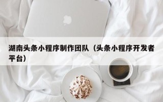 甘肃湖南头条小程序制作团队（头条小程序开发者平台）