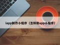 甘肃iapp制作小程序（怎样做app小程序）