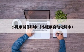 甘肃小程序制作脚本（小程序自动化脚本）