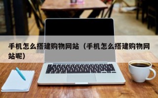 甘肃手机怎么搭建购物网站（手机怎么搭建购物网站呢）