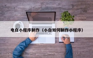 甘肃电白小程序制作（小白如何制作小程序）