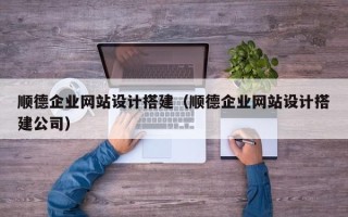 甘肃顺德企业网站设计搭建（顺德企业网站设计搭建公司）