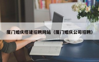 甘肃厦门婚庆搭建招聘网站（厦门婚庆公司招聘）