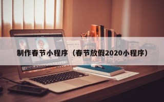 甘肃制作春节小程序（春节放假2020小程序）