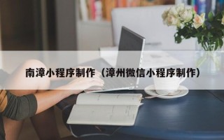 甘肃南漳小程序制作（漳州微信小程序制作）