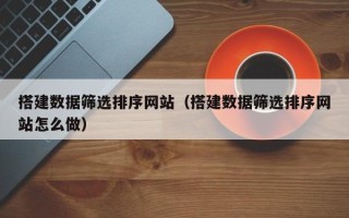 甘肃搭建数据筛选排序网站（搭建数据筛选排序网站怎么做）
