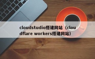 甘肃cloudstudio搭建网站（cloudflare workers搭建网站）