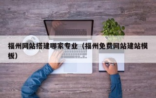 甘肃福州网站搭建哪家专业（福州免费网站建站模板）