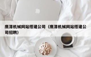 甘肃鹰潭机械网站搭建公司（鹰潭机械网站搭建公司招聘）