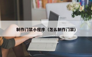 甘肃制作门禁小程序（怎么制作门禁）